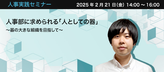 人事実践セミナー  2025年2月21日（金） 14:00～16:00　人事部に求められる「人としての器」 〜器の大きな組織を目指して〜　株式会社人としての器　代表取締役　羽生 琢哉 氏