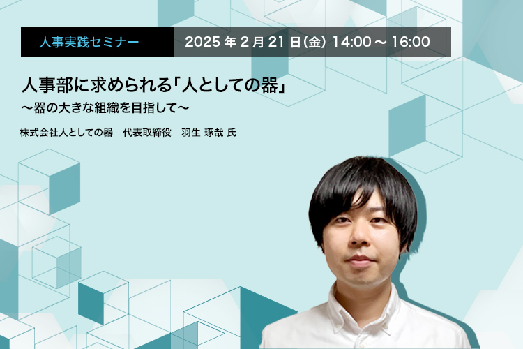 人事実践セミナー  2025年2月21日（金） 14:00～16:00　人事部に求められる「人としての器」 〜器の大きな組織を目指して〜　株式会社人としての器　代表取締役　羽生 啄哉 氏