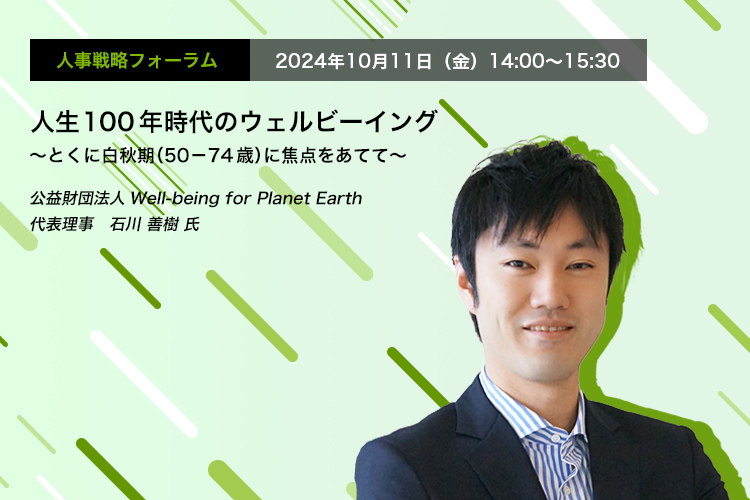 人事戦略フォーラム　2024年10月11日（金）　14:00～15:30人生100年時代のウェルビーイング ～とくに白秋期（50－74歳）に焦点をあてて～　公益財団法人Well-being for Planet Earth代表理事　石川 善樹 氏