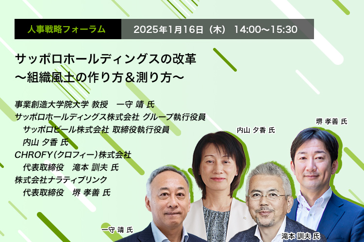 人事戦略フォーラム　2025年1月16日（木） 14:00～15:30 サッポロホールディングスの改革　～組織風土の作り方＆測り方～　事業創造大学院大学 教授　一守 靖 氏、サッポロホールディングス株式会社 グループ執行役員 サッポロビール株式会社 取締役執行役員　内山 夕香 氏、CHROFY（クロフィー）株式会社　代表取締役　滝本 訓夫 氏、株式会社ナラティブリンク 代表取締役　堺 孝善 氏