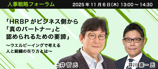 人事戦略フォーラム 2025年11月6日(水) 13:00~14:30 「HRBPがビジネス側から「真のパートナー」と認められるための要諦」 ~HR部門に求められる5つの役割~ 株式会社インヴィニオ代表取締役 エデューサー/組織能力開発ストラテジスト 土井 哲 氏、株式会社AIメディカルサービス CHRO 井川 憲一 氏